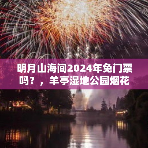 明月山海间2024年免门票吗？，羊亭湿地公园烟花表演时间？