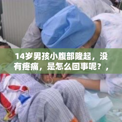 14岁男孩小腹部隆起，没有疼痛，是怎么回事呢？，一周岁的宝宝总是反胃怎么回事？