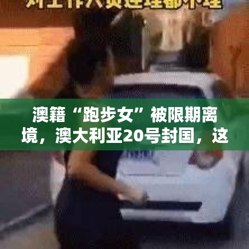 澳籍“跑步女”被限期离境，澳大利亚20号封国，这女的“怂”了没？，拒10公里跑步被辞退