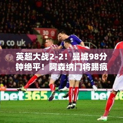 英超大战2-2！曼城98分钟绝平！阿森纳门将踢疯了，瓜帅罕见暴怒