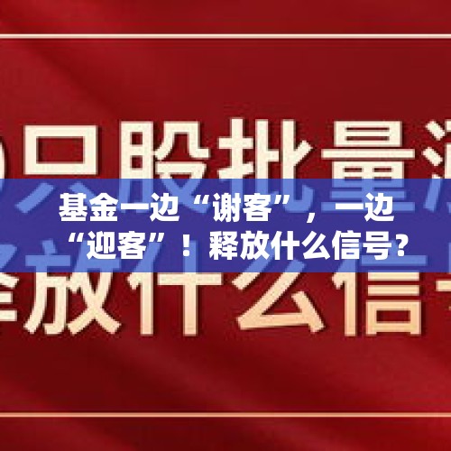 基金一边“谢客”，一边“迎客”！释放什么信号？