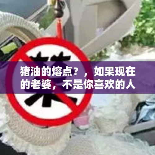 猪油的熔点？，如果现在的老婆，不是你喜欢的人，你能怎么办？