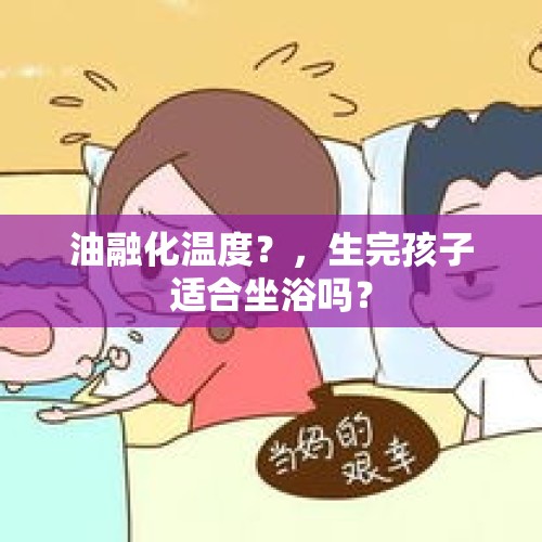 油融化温度？，生完孩子适合坐浴吗？