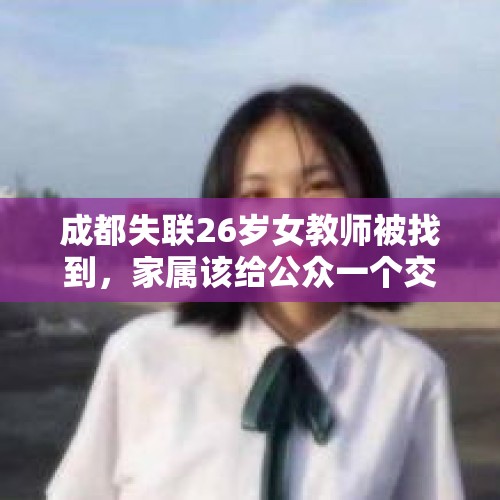 成都失联26岁女教师被找到，家属该给公众一个交代吗？，四川山火30名失联者遗体全找到，为什么在危险来临前逃不了？