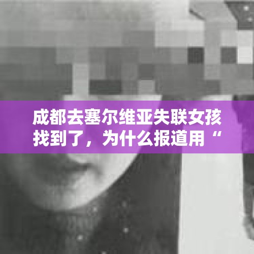 成都去塞尔维亚失联女孩找到了，为什么报道用“人活着”这么奇怪的表述？，成都美女国外旅游失联20多天，国内父母才报警，这是怎么回事？