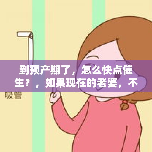 到预产期了，怎么快点催生？，如果现在的老婆，不是你喜欢的人，你能怎么办？