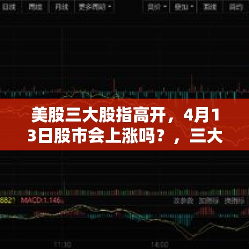 美股三大股指高开，4月13日股市会上涨吗？，三大指数集体高开