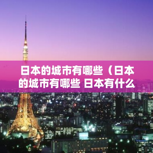 日本的城市有哪些（日本的城市有哪些 日本有什么城市）