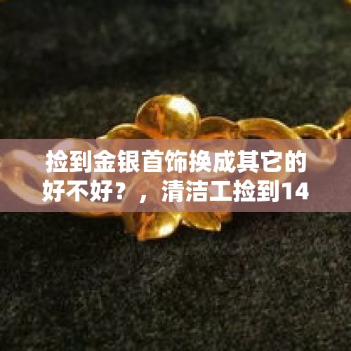 捡到金银首饰换成其它的好不好？，清洁工捡到14公斤的黄金，是盗窃罪吗？