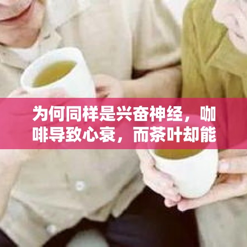 为何同样是兴奋神经，咖啡导致心衰，而茶叶却能延年益寿？，茶咖啡可可哪个更健康？