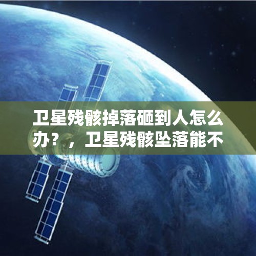 卫星残骸掉落砸到人怎么办？，卫星残骸坠落能不能不砸人？