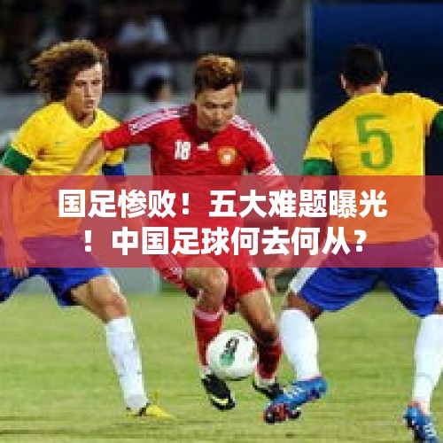 国足惨败！五大难题曝光！中国足球何去何从？