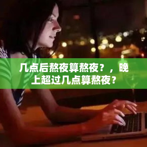 几点后熬夜算熬夜？，晚上超过几点算熬夜？