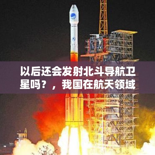 以后还会发射北斗导航卫星吗？，我国在航天领域的最新成就是什么？