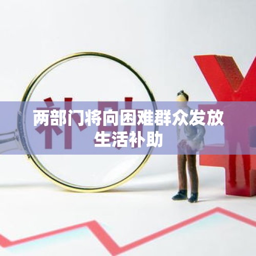 两部门将向困难群众发放生活补助