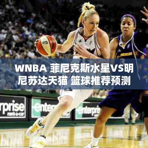 WNBA 菲尼克斯水星VS明尼苏达天猫 篮球推荐预测分析