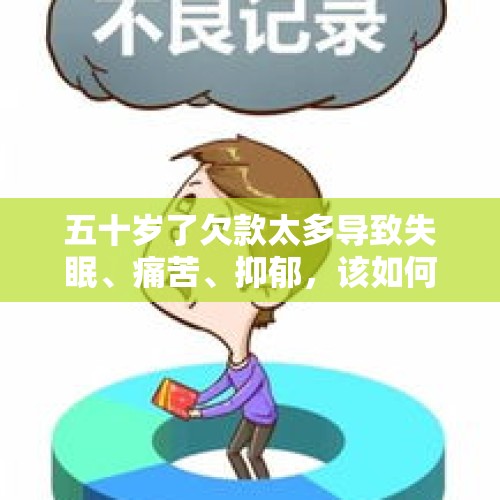 五十岁了欠款太多导致失眠、痛苦、抑郁，该如何破局？，东北前首富还不起钱