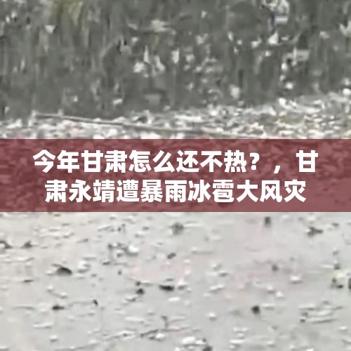 今年甘肃怎么还不热？，甘肃永靖遭暴雨冰雹大风灾害16人因冰雹砸落受轻微伤，你怎么看？