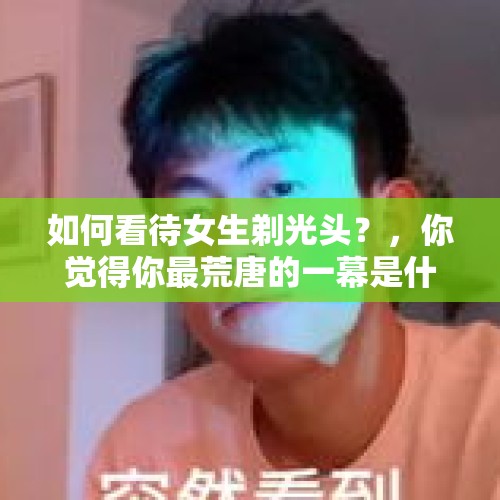 如何看待女生剃光头？，你觉得你最荒唐的一幕是什么时候？