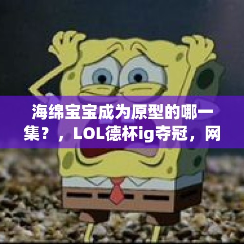 海绵宝宝成为原型的哪一集？，LOL德杯ig夺冠，网友起底duke曾夺星际冠军，留给他的冠军还有多少呢？