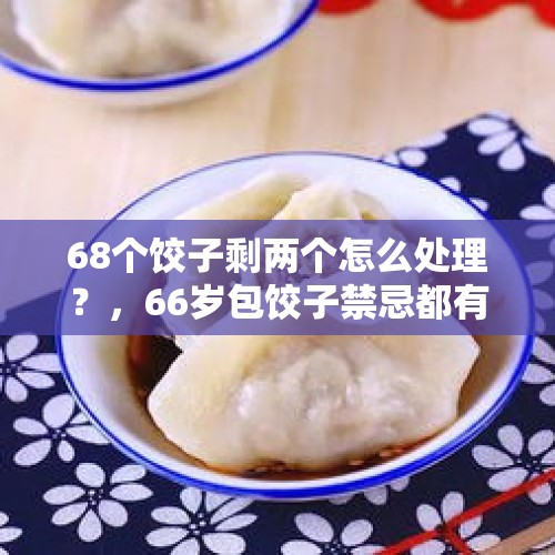 68个饺子剩两个怎么处理？，66岁包饺子禁忌都有哪些？