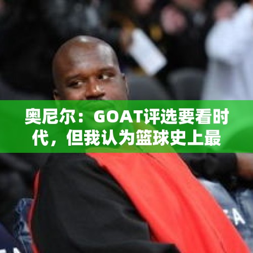 奥尼尔：GOAT评选要看时代，但我认为篮球史上最伟大的是乔丹