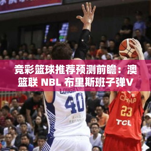 竞彩篮球推荐预测前瞻：澳篮联 NBL 布里斯班子弹VS伊拉瓦拉老鹰