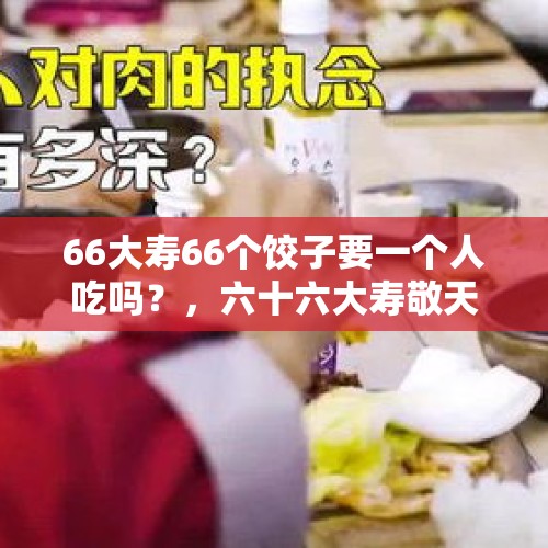 66大寿66个饺子要一个人吃吗？，六十六大寿敬天地的饺子是包两个大的吗 ?最后这两个饺子怎么处理?谢谢？