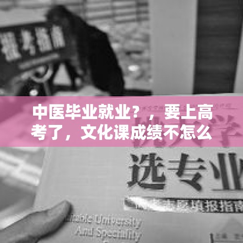 中医毕业就业？，要上高考了，文化课成绩不怎么好，高考上本科肯定吃力，学什么好？