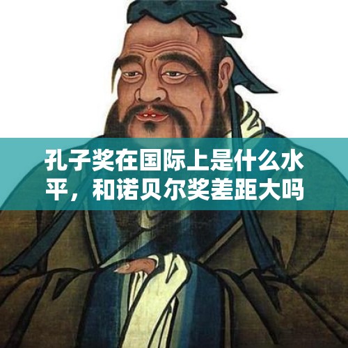 孔子奖在国际上是什么水平，和诺贝尔奖差距大吗？，孔子在文化上的贡献，请谈谈看法？