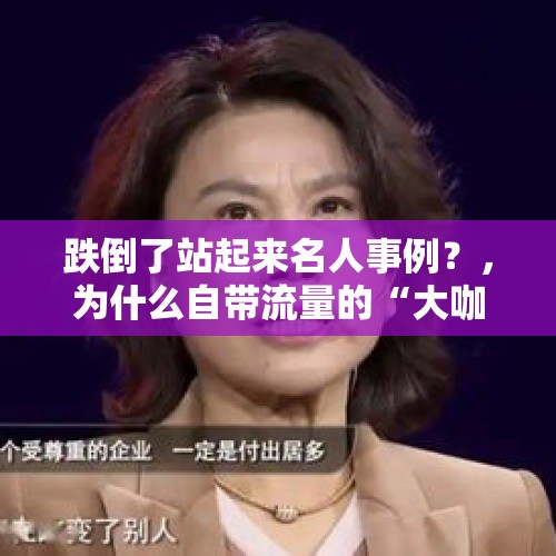 跌倒了站起来名人事例？，为什么自带流量的“大咖”董明珠感觉抖音直播首秀效果不佳？