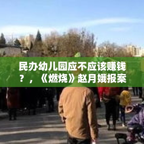 民办幼儿园应不应该赚钱？，《燃烧》赵月娥报案后，警方在海东找到的碳化尸体，是许家福吗？