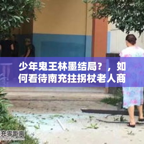 少年鬼王林墨结局？，如何看待南充拄拐杖老人商场内乘手扶电梯摔倒，3名热心群众冲上前营救？