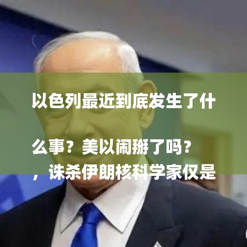 以色列最近到底发生了什么事？美以闹掰了吗？
，诛杀伊朗核科学家仅是开始，以色列是不是要动手了？