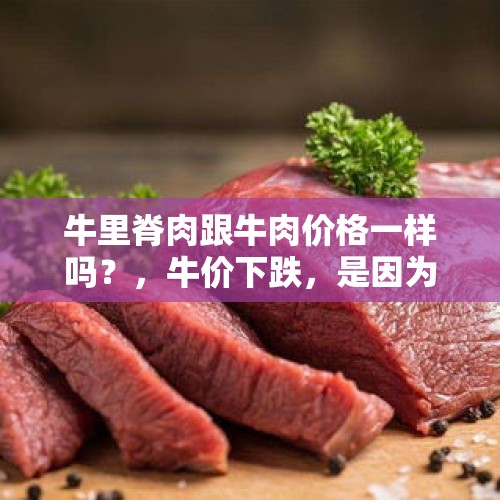 牛里脊肉跟牛肉价格一样吗？，牛价下跌，是因为牛结节蔓延吗？是什么因素导致养牛的风险增加？