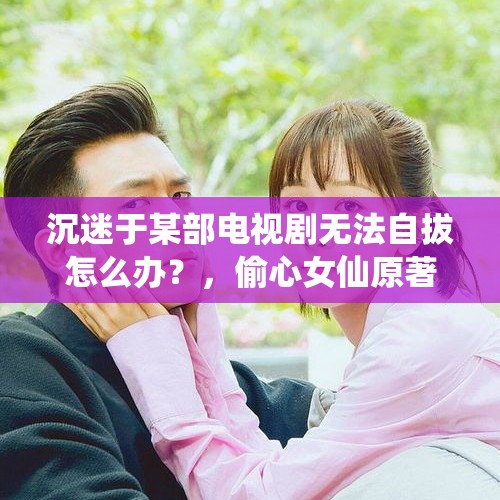 沉迷于某部电视剧无法自拔怎么办？，偷心女仙原著？