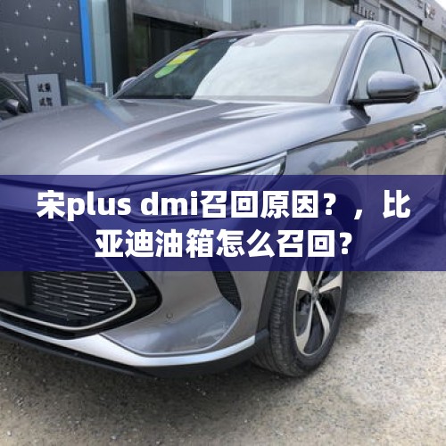 宋plus dmi召回原因？，比亚迪油箱怎么召回？