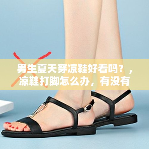 男生夏天穿凉鞋好看吗？，凉鞋打脚怎么办，有没有什么小办法？