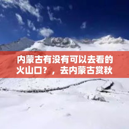 内蒙古有没有可以去看的火山口？，去内蒙古赏秋变看雪