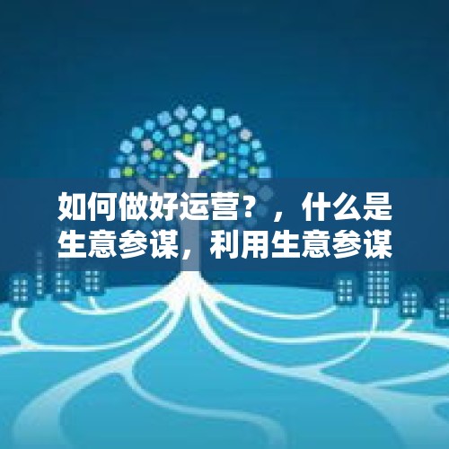 如何做好运营？，什么是生意参谋，利用生意参谋可以做哪些工作，请详细说明？