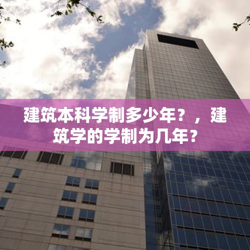 建筑本科学制多少年？，建筑学的学制为几年？