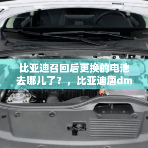 比亚迪召回后更换的电池去哪儿了？，比亚迪唐dmi电池召回原因？