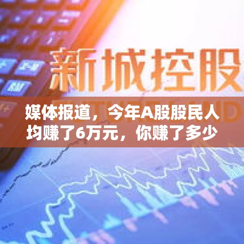 媒体报道，今年A股股民人均赚了6万元，你赚了多少？，头条热榜显示7月份股民人均赚5万元，现在买股票这么好赚吗？