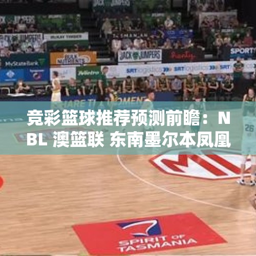 竞彩篮球推荐预测前瞻：NBL 澳篮联 东南墨尔本凤凰VS新西兰破坏者