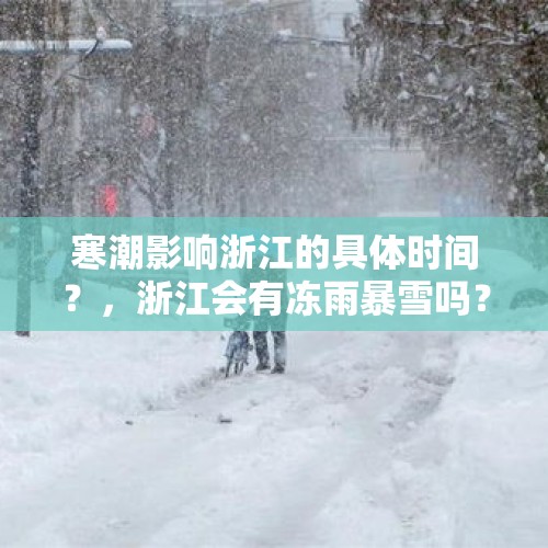 寒潮影响浙江的具体时间？，浙江会有冻雨暴雪吗？