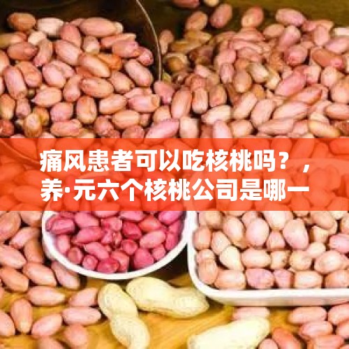 痛风患者可以吃核桃吗？，养·元六个核桃公司是哪一年成立的？