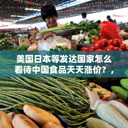 美国日本等发达国家怎么看待中国食品天天涨价？，进入腊月，蔬菜大涨，三大主粮也涨，猪价波动，原因是什么？