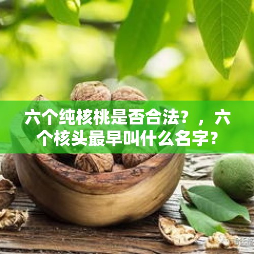 六个纯核桃是否合法？，六个核头最早叫什么名字？