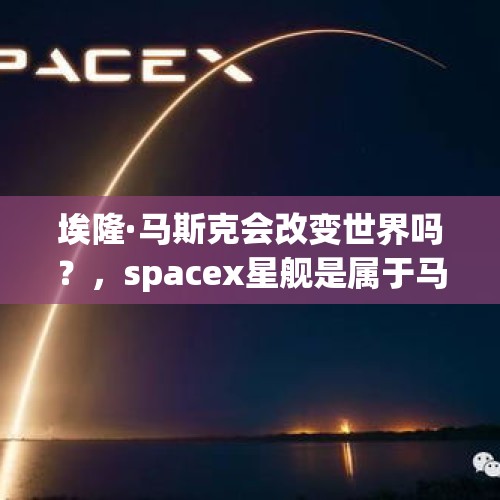 埃隆·马斯克会改变世界吗？，spacex星舰是属于马斯克个人吗？