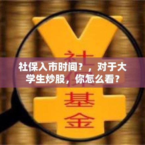 社保入市时间？，对于大学生炒股，你怎么看？